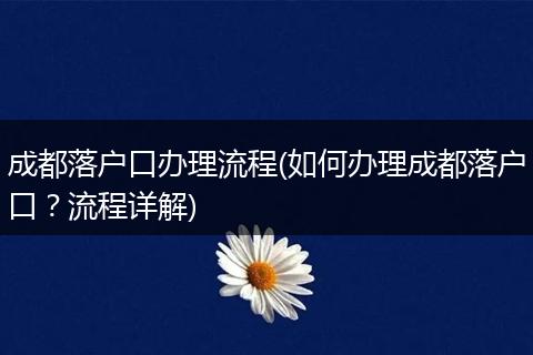 成都落户口办理流程(如何办理成都落户口?流程详解)