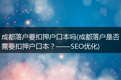 成都落户要扣押户口本吗(成都落户是否需要扣押户口本？——SEO优化)