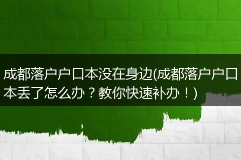 成都落户户口本没在身边(成都落户户口本丢了怎么办？教你快速补办！)