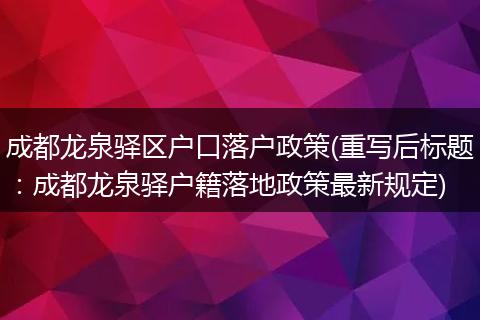 成都龙泉驿区户口落户政策(重写后标题:成都龙泉驿户籍落地政策最新规定)