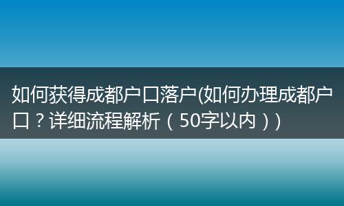 如何获得成都户口落户(如何办理成都户口?详细流程解析(50字以内))
