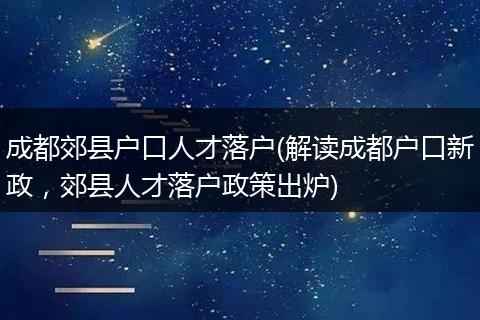 成都郊县户口人才落户(解读成都户口新政,郊县人才落户政策出炉)