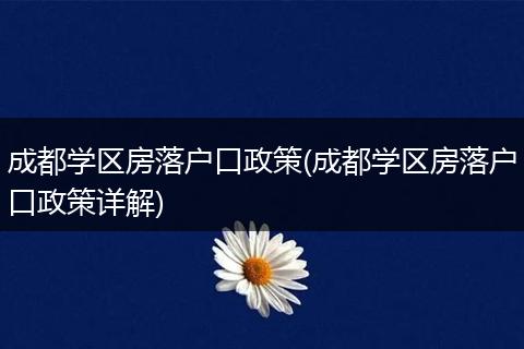 成都学区房落户口政策(成都学区房落户口政策详解)