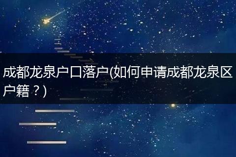成都龙泉户口落户(如何申请成都龙泉区户籍?)