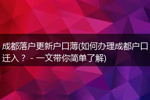 成都落户更新户口薄(如何办理成都户口迁入? - 一文带你简单了解)