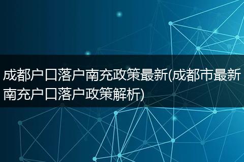 成都户口落户南充政策最新(成都市最新南充户口落户政策解析)