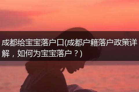 成都给宝宝落户口(成都户籍落户政策详解，如何为宝宝落户？)