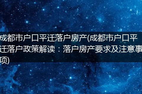 成都市户口平迁落户房产(成都市户口平迁落户政策解读:落户房产要求及注意事项)
