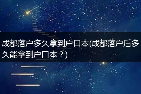 成都落户多久拿到户口本(成都落户后多久能拿到户口本？)