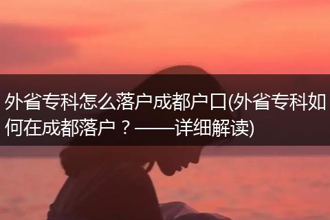 外省专科怎么落户成都户口(外省专科如何在成都落户？——详细解读)
