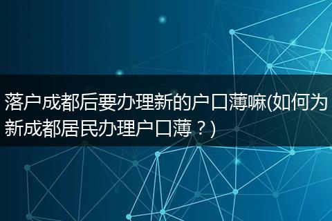 落户成都后要办理新的户口薄嘛(如何为新成都居民办理户口薄？)