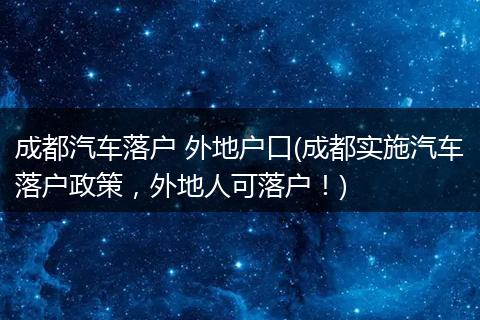 成都汽车落户 外地户口(成都实施汽车落户政策，外地人可落户！)