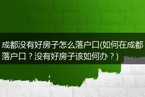 成都没有好房子怎么落户口(如何在成都落户口?没有好房子该如何办?)