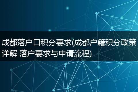 成都落户口积分要求(成都户籍积分政策详解 落户要求与申请流程)