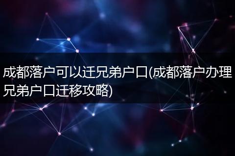 成都落户可以迁兄弟户口(成都落户办理兄弟户口迁移攻略)
