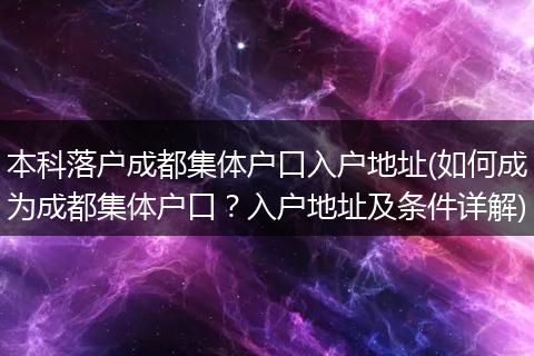 本科落户成都集体户口入户地址(如何成为成都集体户口？入户地址及条件详解)