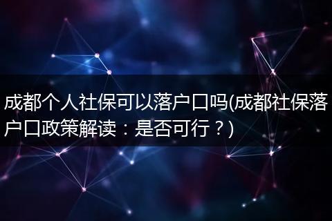 成都个人社保可以落户口吗(成都社保落户口政策解读：是否可行？)