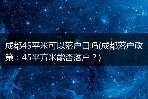 成都45平米可以落户口吗(成都落户政策:45平方米能否落户?)
