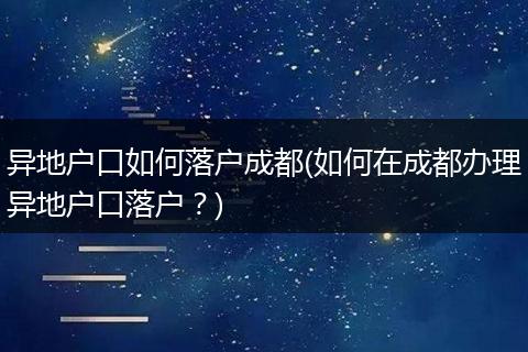 异地户口如何落户成都(如何在成都办理异地户口落户？)