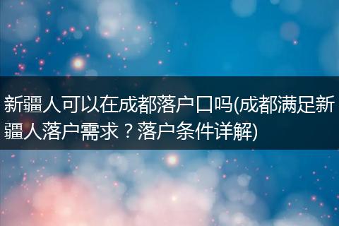 新疆人可以在成都落户口吗(成都满足新疆人落户需求？落户条件详解)