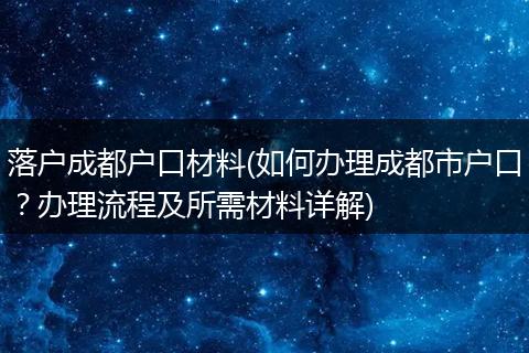 落户成都户口材料(如何办理成都市户口?办理流程及所需材料详解)