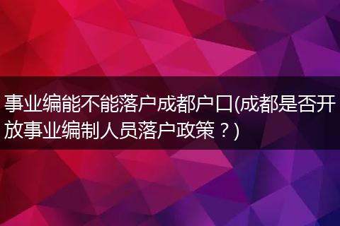 事业编能不能落户成都户口(成都是否开放事业编制人员落户政策？)