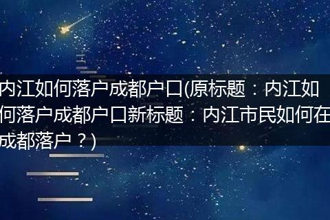 内江如何落户成都户口(原标题：内江如何落户成都户口新标题：内江市民如何在成都落户？)