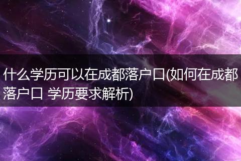 什么学历可以在成都落户口(如何在成都落户口 学历要求解析)