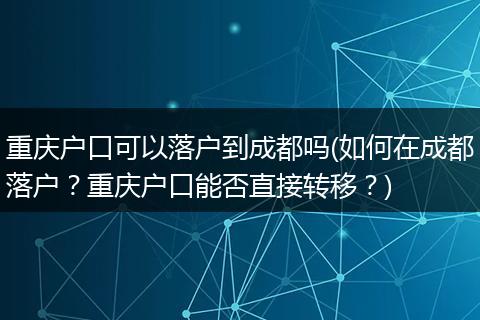 重庆户口可以落户到成都吗(如何在成都落户？重庆户口能否直接转移？)