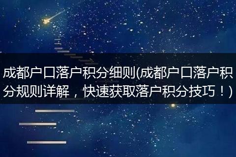 成都户口落户积分细则(成都户口落户积分规则详解，快速获取落户积分技巧！)