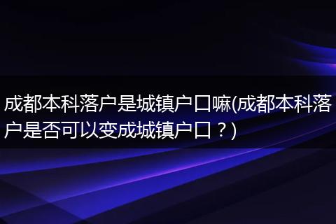 成都本科落户是城镇户口嘛(成都本科落户是否可以变成城镇户口？)