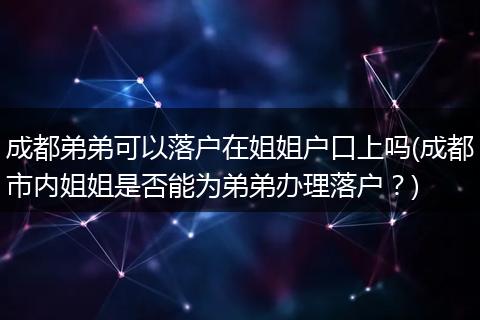 成都弟弟可以落户在姐姐户口上吗(成都市内姐姐是否能为弟弟办理落户？)