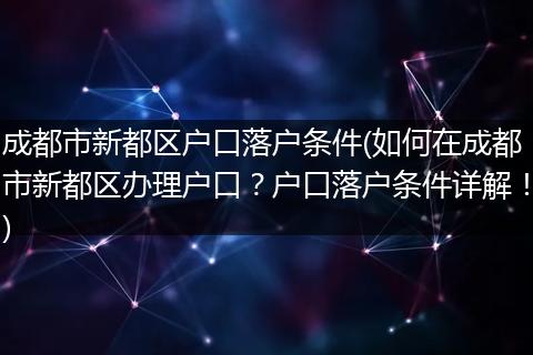 成都市新都区户口落户条件(如何在成都市新都区办理户口？户口落户条件详解！)