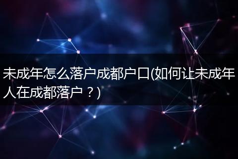 未成年怎么落户成都户口(如何让未成年人在成都落户？)