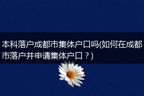 本科落户成都市集体户口吗(如何在成都市落户并申请集体户口？)