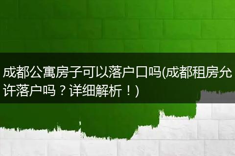 成都公寓房子可以落户口吗(成都租房允许落户吗？详细解析！)