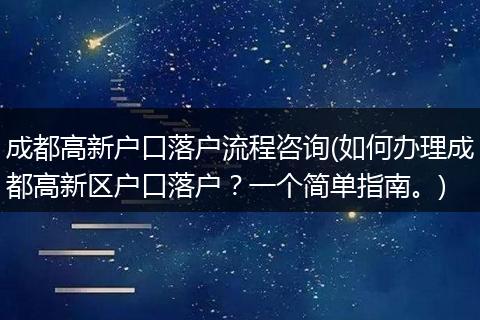 成都高新户口落户流程咨询(如何办理成都高新区户口落户？一个简单指南。)