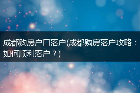成都购房户口落户(成都购房落户攻略：如何顺利落户？)