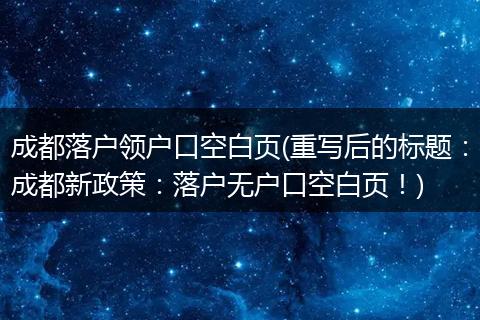 成都落户领户口空白页(重写后的标题：成都新政策：落户无户口空白页！)