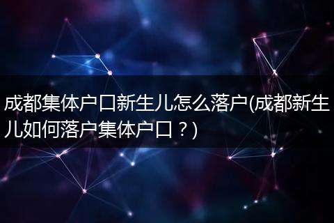 成都集体户口新生儿怎么落户(成都新生儿如何落户集体户口？)