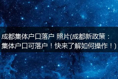 成都集体户口落户 照片(成都新政策：集体户口可落户！快来了解如何操作！)