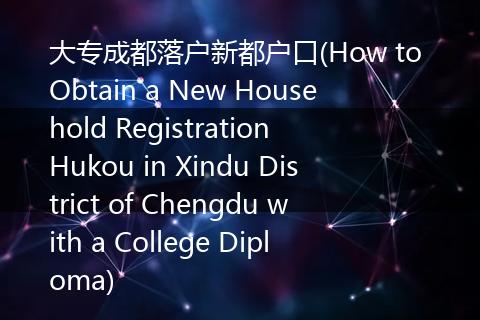 大专成都落户新都户口(How to Obtain a New Household Registration Hukou in Xindu District of Chengdu with a College Diploma)