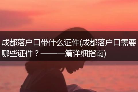 成都落户口带什么证件(成都落户口需要哪些证件？——一篇详细指南)