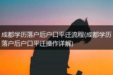 成都学历落户后户口平迁流程(成都学历落户后户口平迁操作详解)