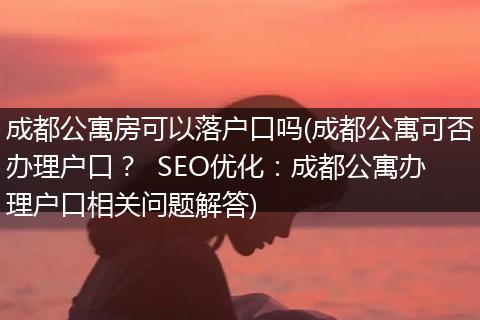 成都公寓房可以落户口吗(成都公寓可否办理户口? SEO优化:成都公寓办理户口相关问题解答)