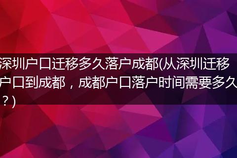 深圳户口迁移多久落户成都(从深圳迁移户口到成都，成都户口落户时间需要多久？)