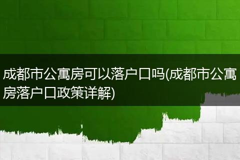 成都市公寓房可以落户口吗(成都市公寓房落户口政策详解)