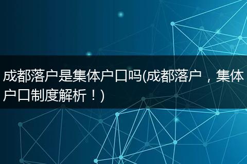 成都落户是集体户口吗(成都落户，集体户口制度解析！)