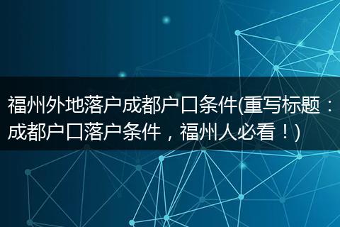 福州外地落户成都户口条件(重写标题：成都户口落户条件，福州人必看！)