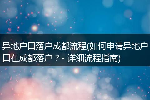 异地户口落户成都流程(如何申请异地户口在成都落户?- 详细流程指南)